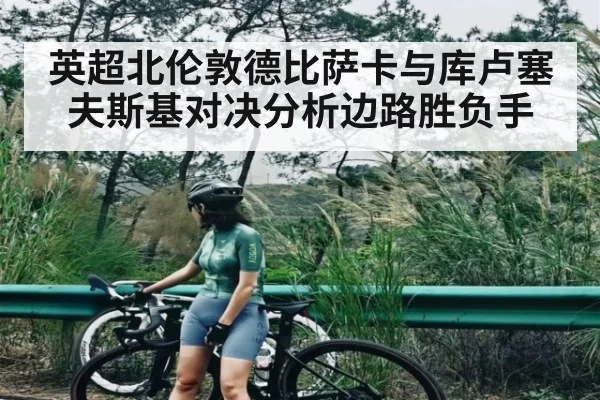 英超北伦敦德比萨卡与库卢塞夫斯基对决分析边路胜负手