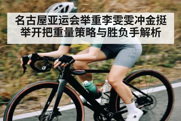 名古屋亚运会举重李雯雯冲金挺举开把重量策略与胜负手解析