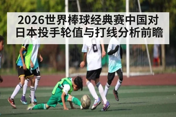 2026世界棒球经典赛中国对日本投手轮值与打线分析前瞻