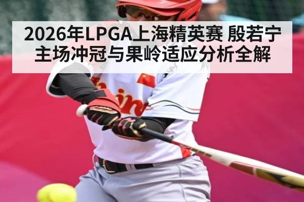2026年LPGA上海精英赛 殷若宁主场冲冠与果岭适应分析全解